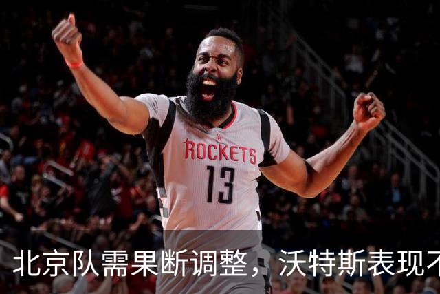 北京队需果断调整，沃特斯表现不佳，考虑引援增强内线实力