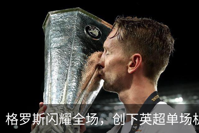 格罗斯闪耀全场，创下英超单场机会新记录