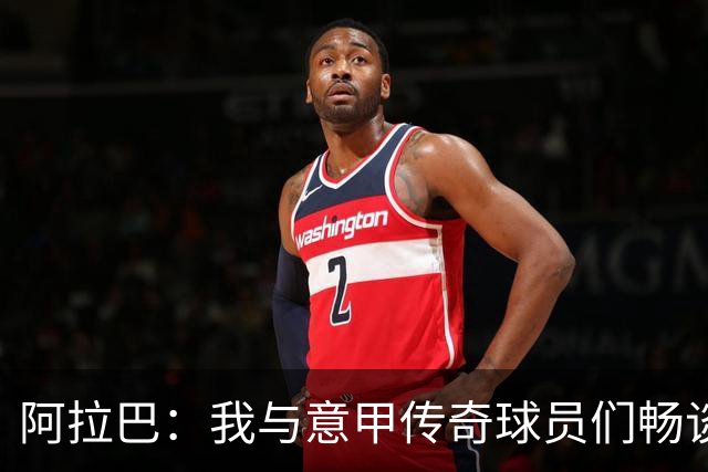 阿拉巴：我与意甲传奇球员们畅谈过意甲经历